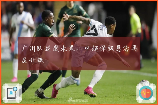 广州队逆袭未果,中超保级悬念再度升级
