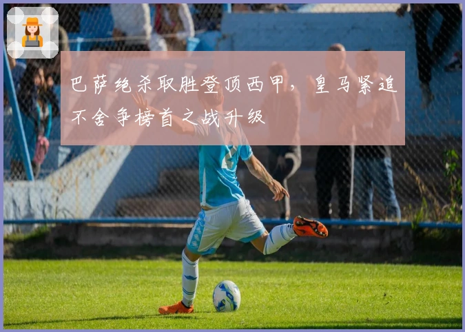 巴萨绝杀取胜登顶西甲，皇马紧追不舍争榜首之战升级