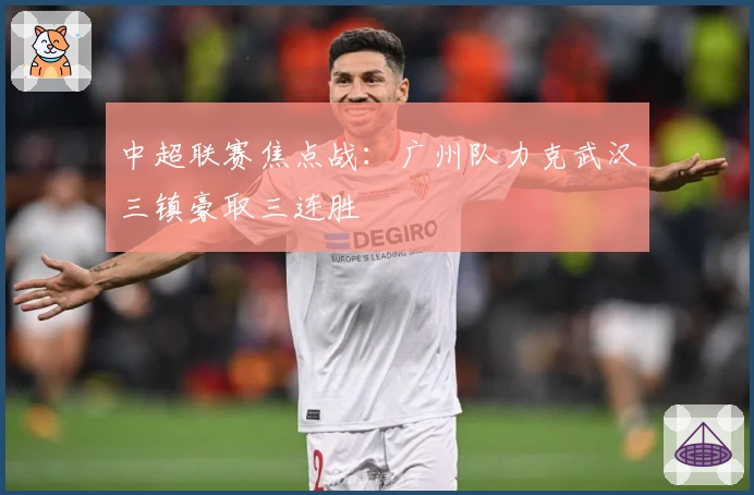 中超联赛焦点战：广州队力克武汉三镇豪取三连胜