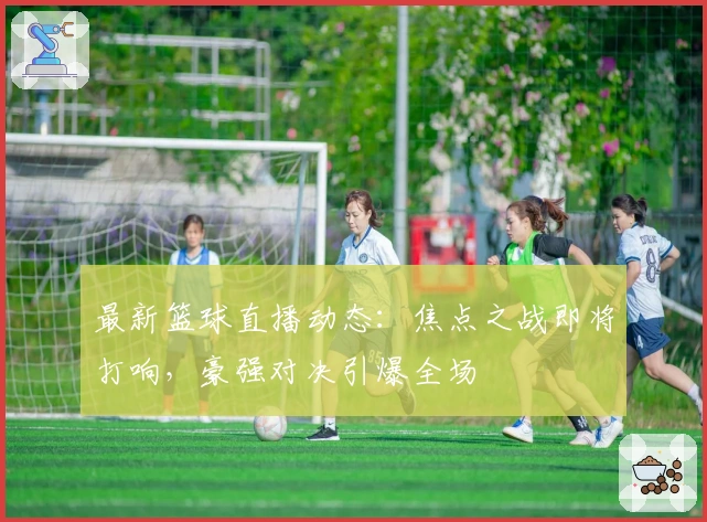 最新篮球直播动态：焦点之战即将打响，豪强对决引爆全场