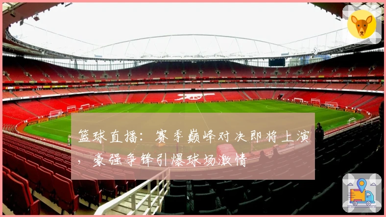 篮球直播：赛季巅峰对决即将上演，豪强争锋引爆球场激情