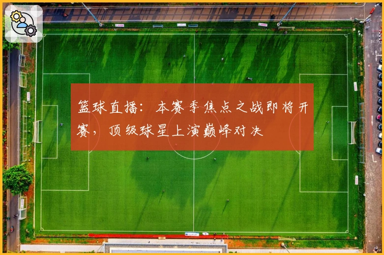 篮球直播：本赛季焦点之战即将开赛，顶级球星上演巅峰对决