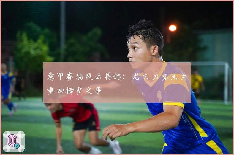 意甲赛场风云再起：尤文力克米兰重回榜首之争