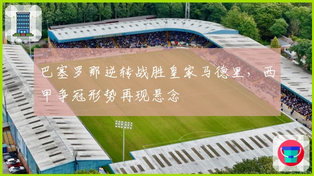 巴塞罗那逆转战胜皇家马德里,西甲争冠形势再现悬念