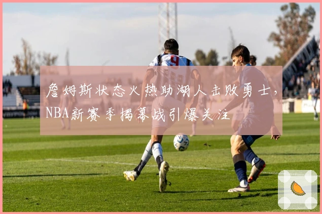 詹姆斯状态火热助湖人击败勇士,NBA新赛季揭幕战引爆关注