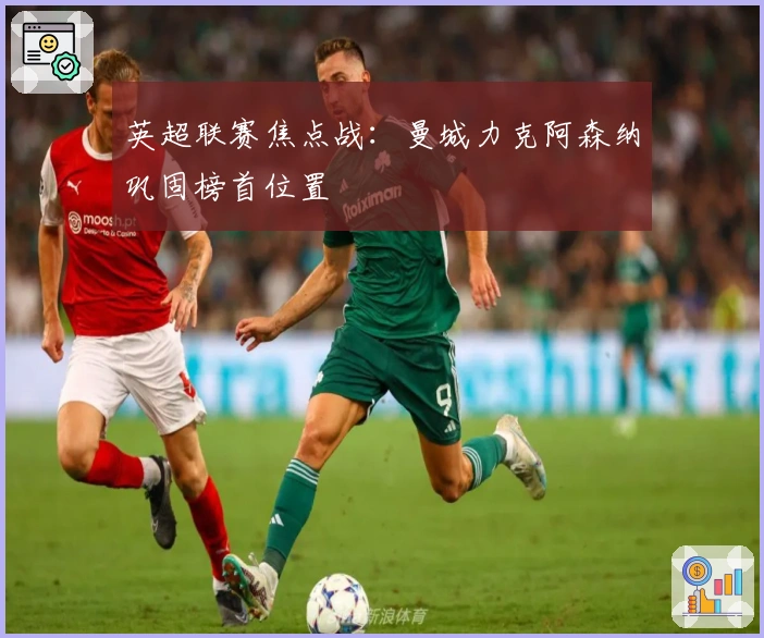 英超联赛焦点战：曼城力克阿森纳巩固榜首位置