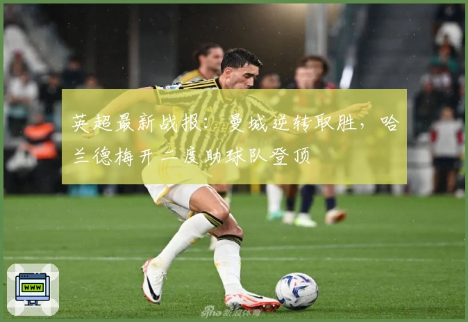 英超最新战报：曼城逆转取胜，哈兰德梅开二度助球队登顶