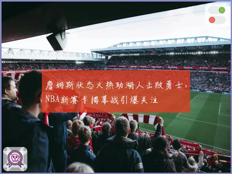 詹姆斯状态火热助湖人击败勇士，NBA新赛季揭幕战引爆关注