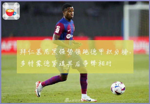 拜仁慕尼黑强势领跑德甲积分榜，多特蒙德紧追其后争锋相对