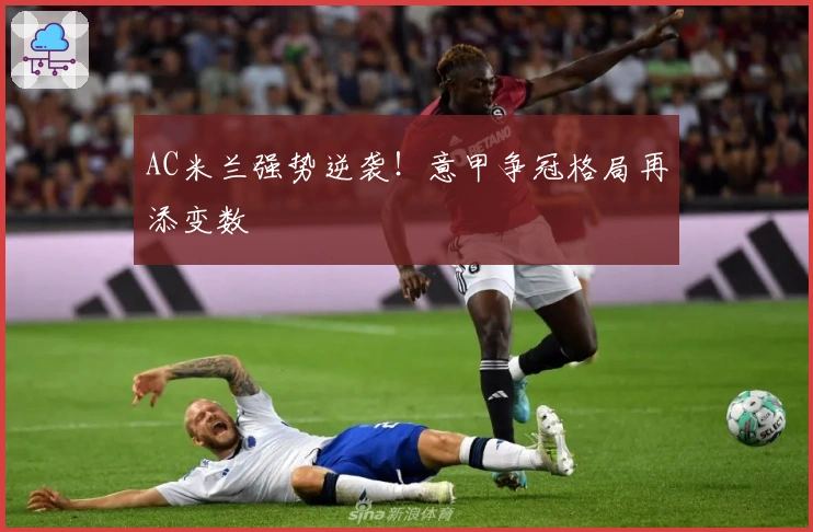 AC米兰强势逆袭！意甲争冠格局再添变数