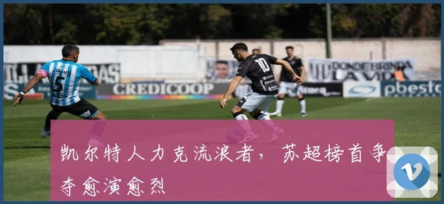 凯尔特人力克流浪者，苏超榜首争夺愈演愈烈