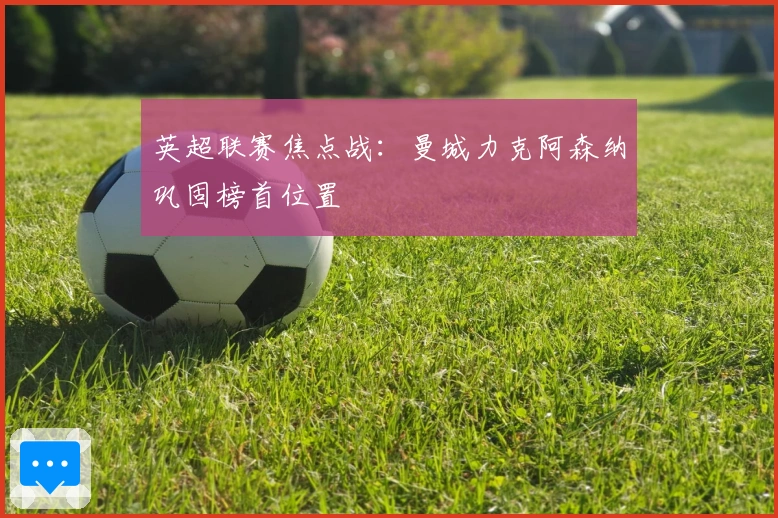 英超联赛焦点战:曼城力克阿森纳巩固榜首位置