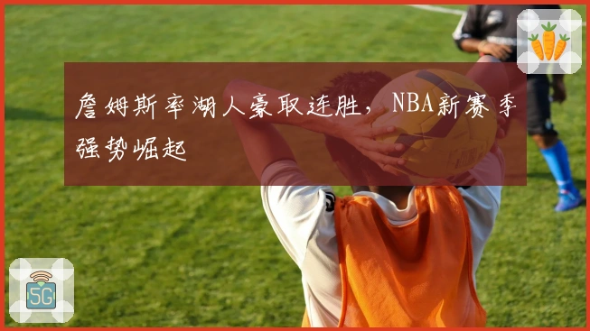 詹姆斯率湖人豪取连胜，NBA新赛季强势崛起
