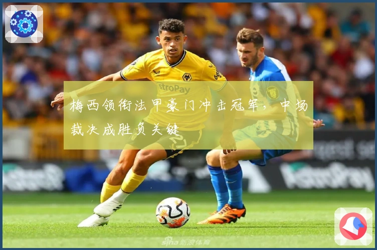 梅西领衔法甲豪门冲击冠军，中场裁决成胜负关键