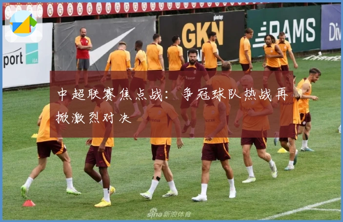 中超联赛焦点战：争冠球队热战再掀激烈对决