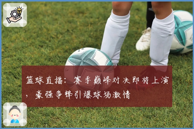 篮球直播：赛季巅峰对决即将上演，豪强争锋引爆球场激情