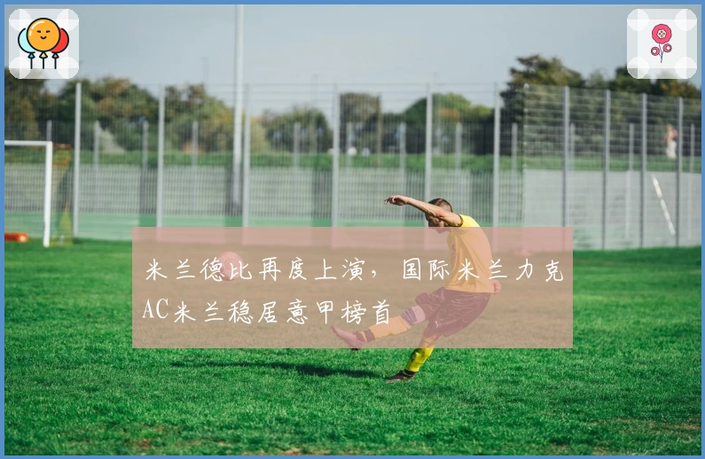 米兰德比再度上演，国际米兰力克AC米兰稳居意甲榜首