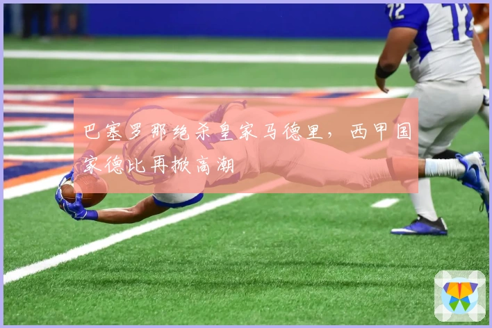 巴塞罗那绝杀皇家马德里，西甲国家德比再掀高潮