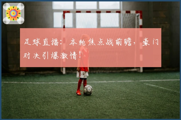 足球直播：本轮焦点战前瞻，豪门对决引爆激情!