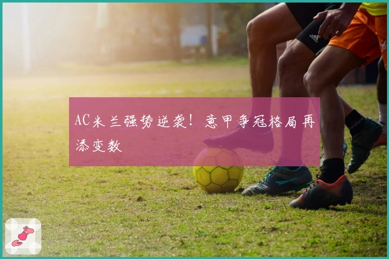 AC米兰强势逆袭!意甲争冠格局再添变数
