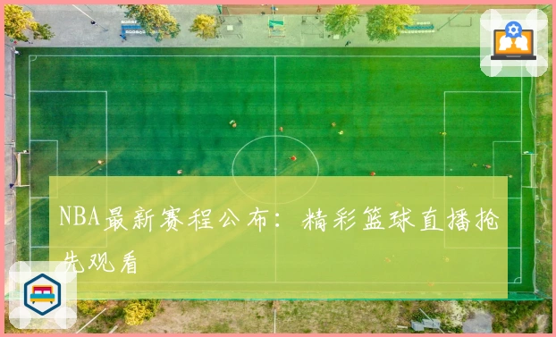 NBA最新赛程公布：精彩篮球直播抢先观看