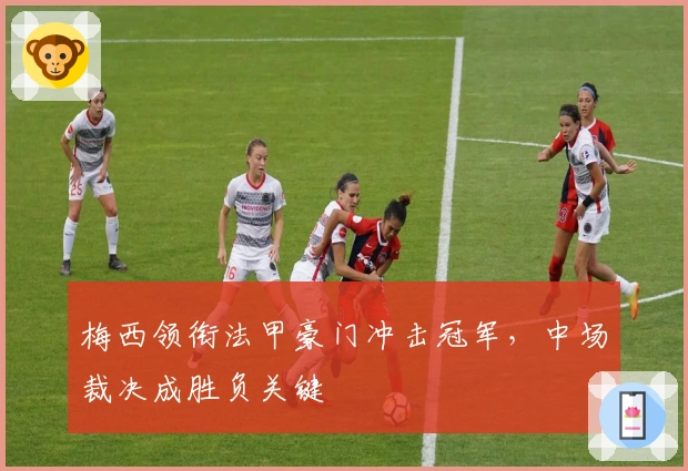 梅西领衔法甲豪门冲击冠军，中场裁决成胜负关键