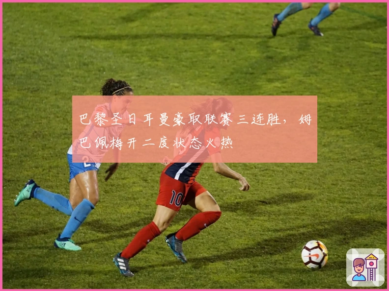 巴黎圣日耳曼豪取联赛三连胜，姆巴佩梅开二度状态火热