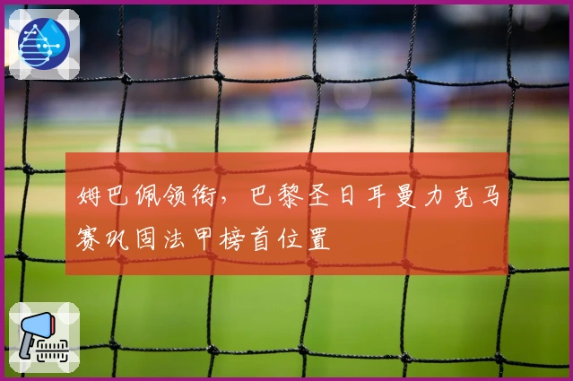 姆巴佩领衔，巴黎圣日耳曼力克马赛巩固法甲榜首位置