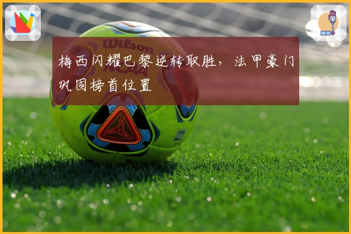 梅西闪耀巴黎逆转取胜，法甲豪门巩固榜首位置