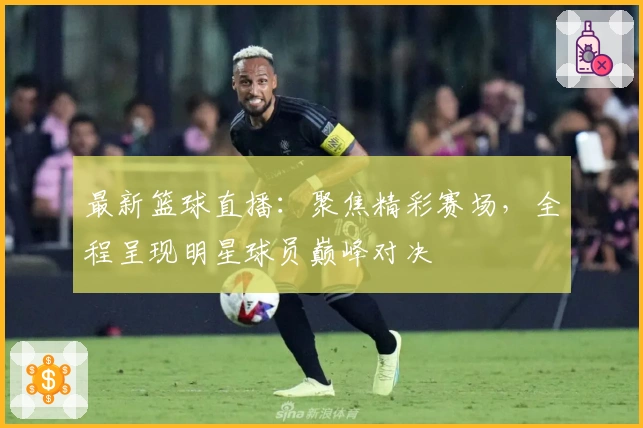 最新篮球直播：聚焦精彩赛场，全程呈现明星球员巅峰对决