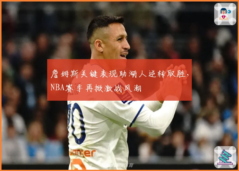 詹姆斯关键表现助湖人逆转取胜，NBA赛季再掀激战风潮