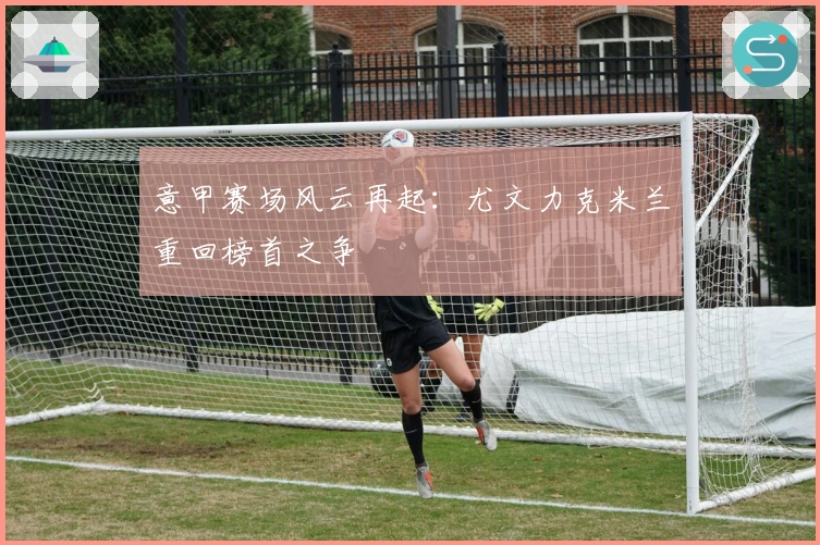 意甲赛场风云再起：尤文力克米兰重回榜首之争