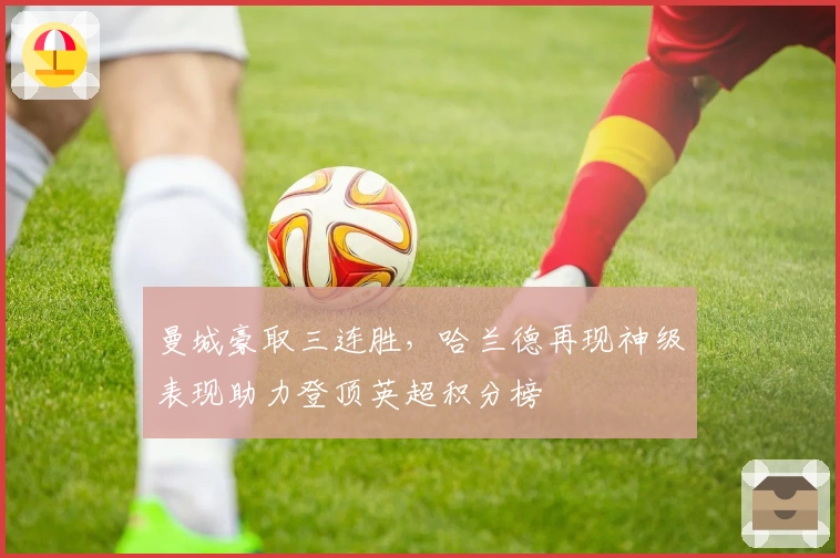 曼城豪取三连胜，哈兰德再现神级表现助力登顶英超积分榜