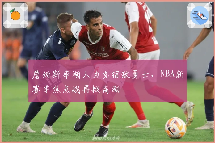 詹姆斯率湖人力克宿敌勇士，NBA新赛季焦点战再掀高潮