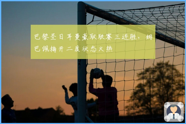 巴黎圣日耳曼豪取联赛三连胜，姆巴佩梅开二度状态火热